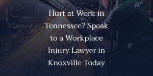 Hurt at Work in Tennessee? Speak to a Workplace Injury Lawyer in Knoxville Today