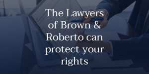 The Lawyers of Brown & Roberto can protect your rights